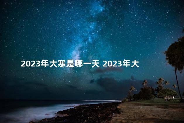 2023年大寒是哪一天 2023年大寒冷不冷